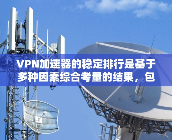 VPN加速器的稳定排行是基于多种因素综合考量的结果，包括但不限于
