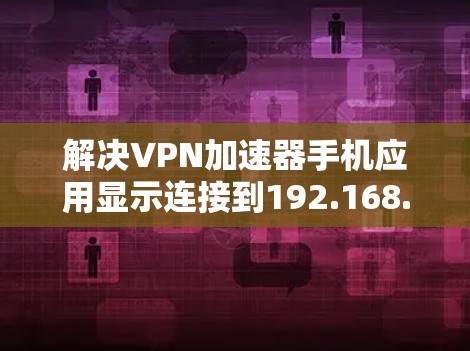 解决VPN加速器手机应用显示连接到192.168.1.1的问题，可以按照以下步骤进行