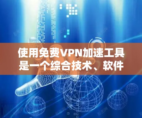 使用免费VPN加速工具是一个综合技术、软件和安全考虑的过程，以下是一个有条理的总结