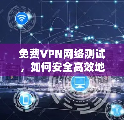 免费VPN网络测试，如何安全高效地使用