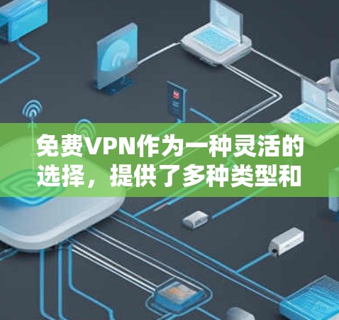 免费VPN作为一种灵活的选择，提供了多种类型和功能，但其速度和稳定性可能不如付费版本。以下是针对免费VPN的详细信息，帮助您更好地选择适合自己的