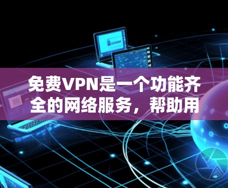 免费VPN是一个功能齐全的网络服务，帮助用户远程访问外网，提供实时视频通话、流媒体和游戏等服务，同时确保安全。以下是对免费VPN功能的详细介绍