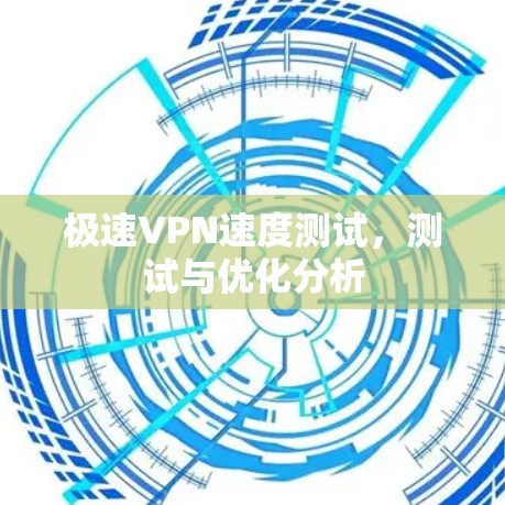 极速VPN速度测试，测试与优化分析