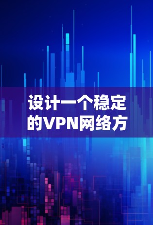 设计一个稳定的VPN网络方案需要综合考虑多个方面，以下是一个结构化的指南