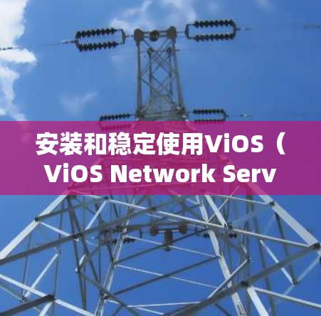 安装和稳定使用ViOS（ViOS Network Service）是一个旨在保护数据和视频的安全工具。以下是一个详细的步骤指南，帮助您顺利安装和使用ViOS