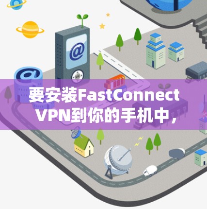要安装FastConnect VPN到你的手机中，步骤如下