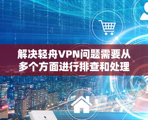 解决轻舟VPN问题需要从多个方面进行排查和处理。以下是详细的步骤和建议