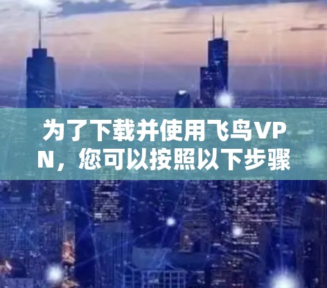 为了下载并使用飞鸟VPN，您可以按照以下步骤进行