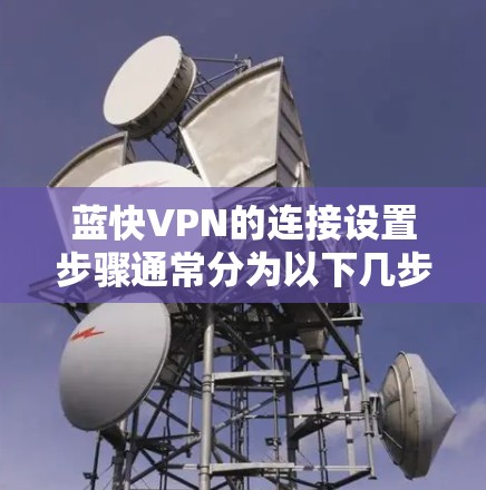 蓝快VPN的连接设置步骤通常分为以下几步