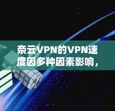 奈云VPN的VPN速度因多种因素影响，包括网络带宽、云服务器的负载、服务器的性能、用户的端口配置以及云服务器的稳定性等。以下是一些可能影响奈云VPN速度的因素和解决方案