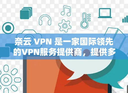 奈云 VPN 是一家国际领先的VPN服务提供商,提供多种VPN版本和功能,帮助用户安全地访问互联网。以下是奈云 VPN 的功能说明 奈云 VPN 是一家国际领先的VPN服务提供商,提供多种VPN版本和功能,帮助用户安全地访问互联网。以下是奈云 VPN 的功能说明