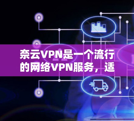 奈云VPN是一个流行的网络VPN服务，适合多种设备使用。以下是下载并安装奈云VPN的指南