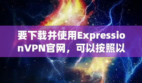 要下载并使用ExpressionVPN官网，可以按照以下步骤进行