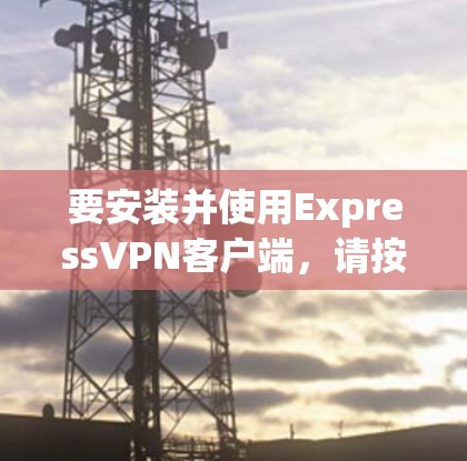 要安装并使用ExpressVPN客户端，请按照以下步骤操作