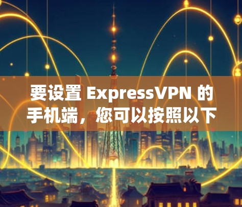 要设置 ExpressVPN 的手机端，您可以按照以下步骤操作