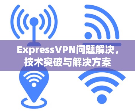 ExpressVPN问题解决，技术突破与解决方案