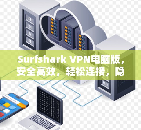 Surfshark VPN电脑版，安全高效，轻松连接，隐私保护