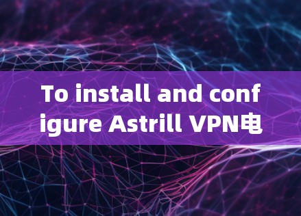 To install and configure Astrill VPN电脑客户端 on your computer,follow these organized steps: