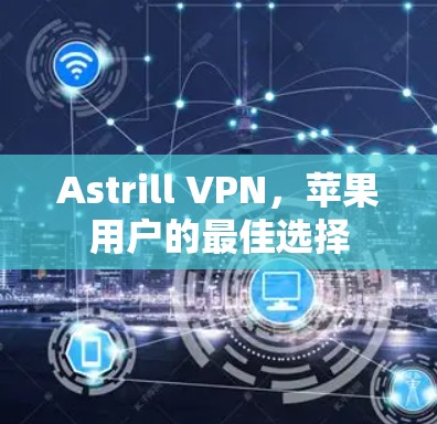 Astrill VPN，苹果用户的最佳选择