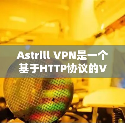 Astrill VPN是一个基于HTTP协议的VPN工具，提供加密、隐私和跨站脚本安全，适用于需要敏感信息传输的用户。以下是对其速度、功能、安全性、用户友好的详细评估