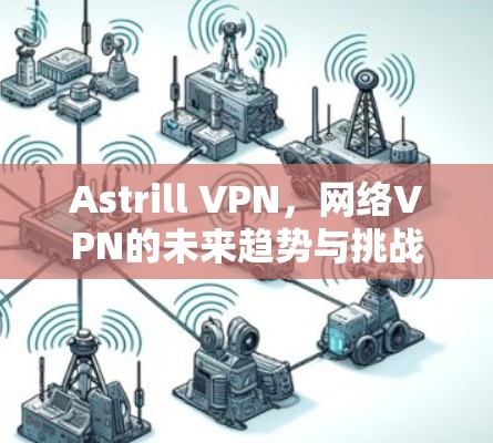 Astrill VPN，网络VPN的未来趋势与挑战