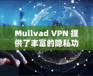Mullvad VPN 提供了丰富的隐私功能，这些功能可以帮助用户在安全的网络环境中保护个人隐私。以下是每个功能的详细分析和使用建议