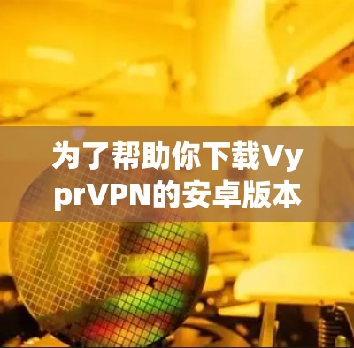 为了帮助你下载VyprVPN的安卓版本，以下是一步步的建议