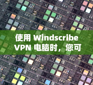 使用 Windscribe VPN 电脑时，您可以按照以下步骤进行操作