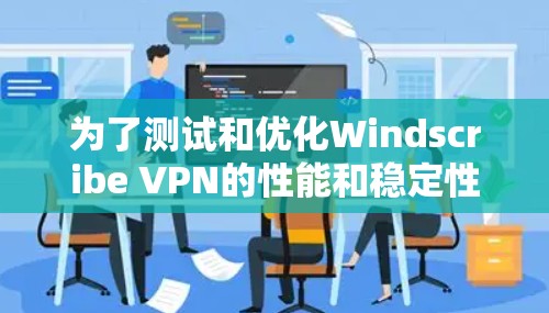 为了测试和优化Windscribe VPN的性能和稳定性，按照以下步骤进行