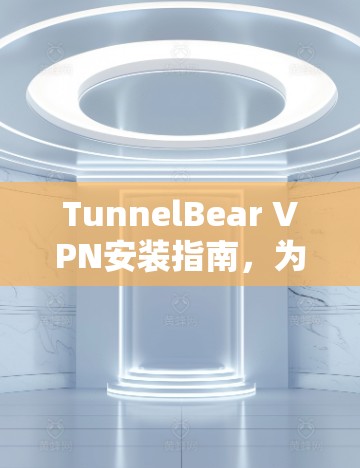 TunnelBear VPN安装指南，为你打造专业的VPN服务