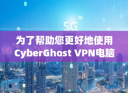 为了帮助您更好地使用CyberGhost VPN电脑版，以下是一个详细的步骤指南
