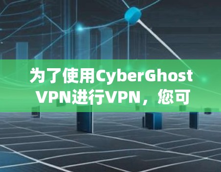 为了使用CyberGhost VPN进行VPN，您可以按照以下步骤进行