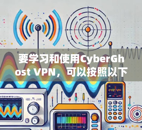 要学习和使用CyberGhost VPN，可以按照以下步骤进行