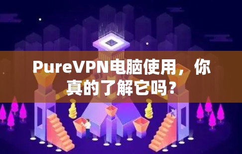 PureVPN电脑使用，你真的了解它吗？