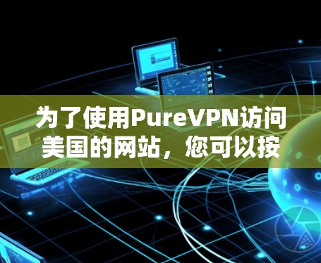为了使用PureVPN访问美国的网站，您可以按照以下步骤进行