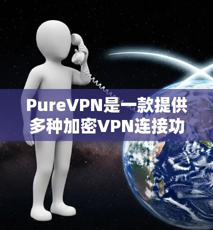 PureVPN是一款提供多种加密VPN连接功能的网络服务工具，旨在提供安全、高效和便捷的网络连接体验。以下是对其主要功能的详细介绍