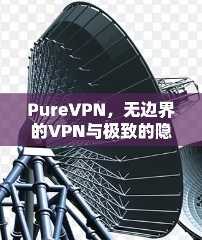 PureVPN，无边界的VPN与极致的隐私