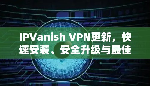 IPVanish VPN更新，快速安装、安全升级与最佳实践