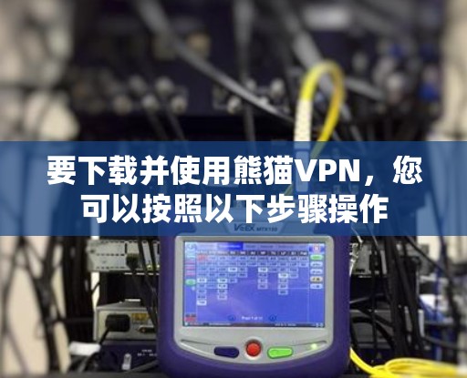 要下载并使用熊猫VPN，您可以按照以下步骤操作