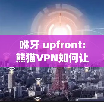 咻牙 upfront:熊猫VPN如何让你的VPN体验更高效