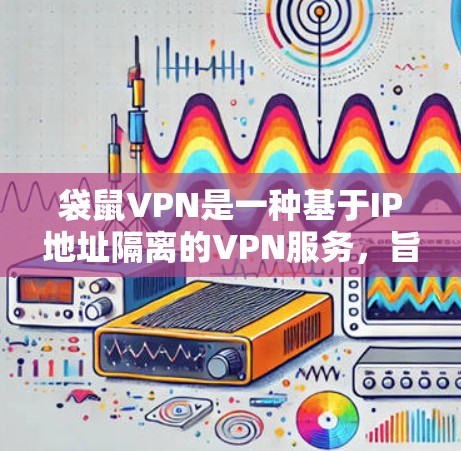 袋鼠VPN是一种基于IP地址隔离的VPN服务，旨在为用户提供安全、可靠的在线交流环境。以下是对袋鼠VPN的详细介绍