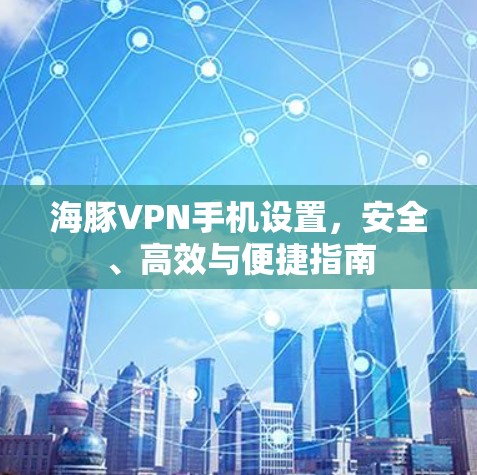 海豚VPN手机设置，安全、高效与便捷指南
