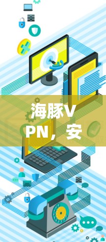 海豚VPN，安全可靠，轻松连接，提升网络体验