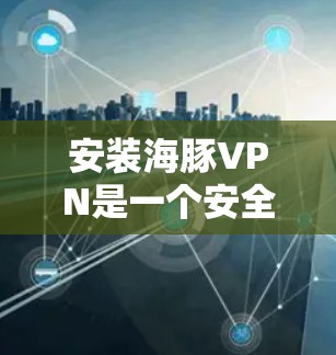 安装海豚VPN是一个安全且易于操作的过程，以下是一步步的指南