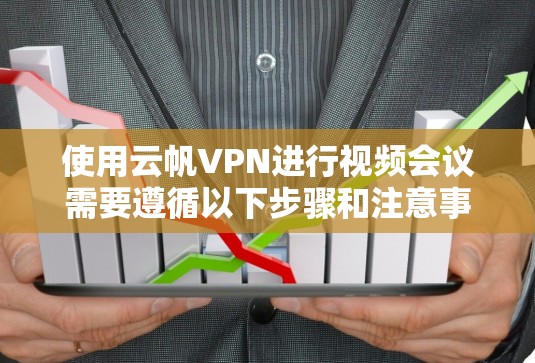 使用云帆VPN进行视频会议需要遵循以下步骤和注意事项