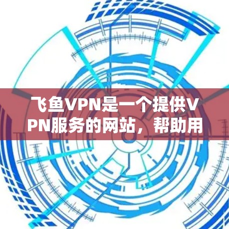 飞鱼VPN是一个提供VPN服务的网站，帮助用户访问互联网的安全选项。以下是使用飞鱼VPN的步骤说明