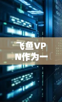 飞鱼VPN作为一种基于互联网的VPN服务，其速度体验主要取决于其网络技术、连接方式、安全性以及用户操作 ease。以下是一个综合分析，帮助你全面评估飞鱼VPN的速度