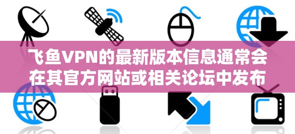 飞鱼VPN的最新版本信息通常会在其官方网站或相关论坛中发布。如果您是通过飞鱼VPN进行操作，建议您访问其官方官网或联系客服获取最新的更新说明