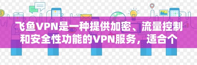 飞鱼VPN是一种提供加密、流量控制和安全性功能的VPN服务，适合个人用户或家庭用户使用。以下是一个详细的使用指南，帮助您顺利使用飞鱼VPN
