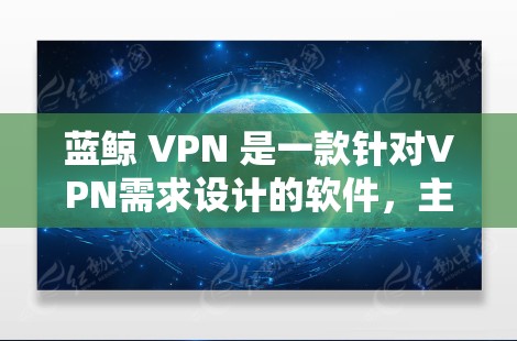 蓝鲸 VPN 是一款针对VPN需求设计的软件，主要功能包括加密、解密、同步、视频通话等功能。如果你需要下载蓝鲸 VPN 软件，可以按照以下步骤操作